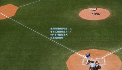 维斯塔潘强势夺冠，红牛车队再显统治力—2024年F1西班牙大奖赛精彩回顾