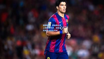 激情碰撞！同城德比战上演巅峰对决，球迷狂欢夜见证历史时刻