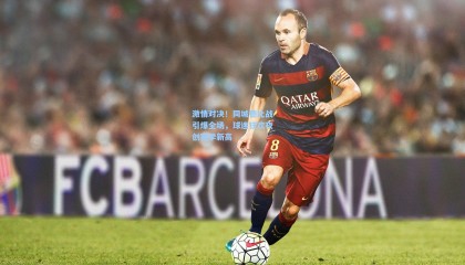 激情对决！同城德比战引爆全场，球迷狂欢夜创赛季新高