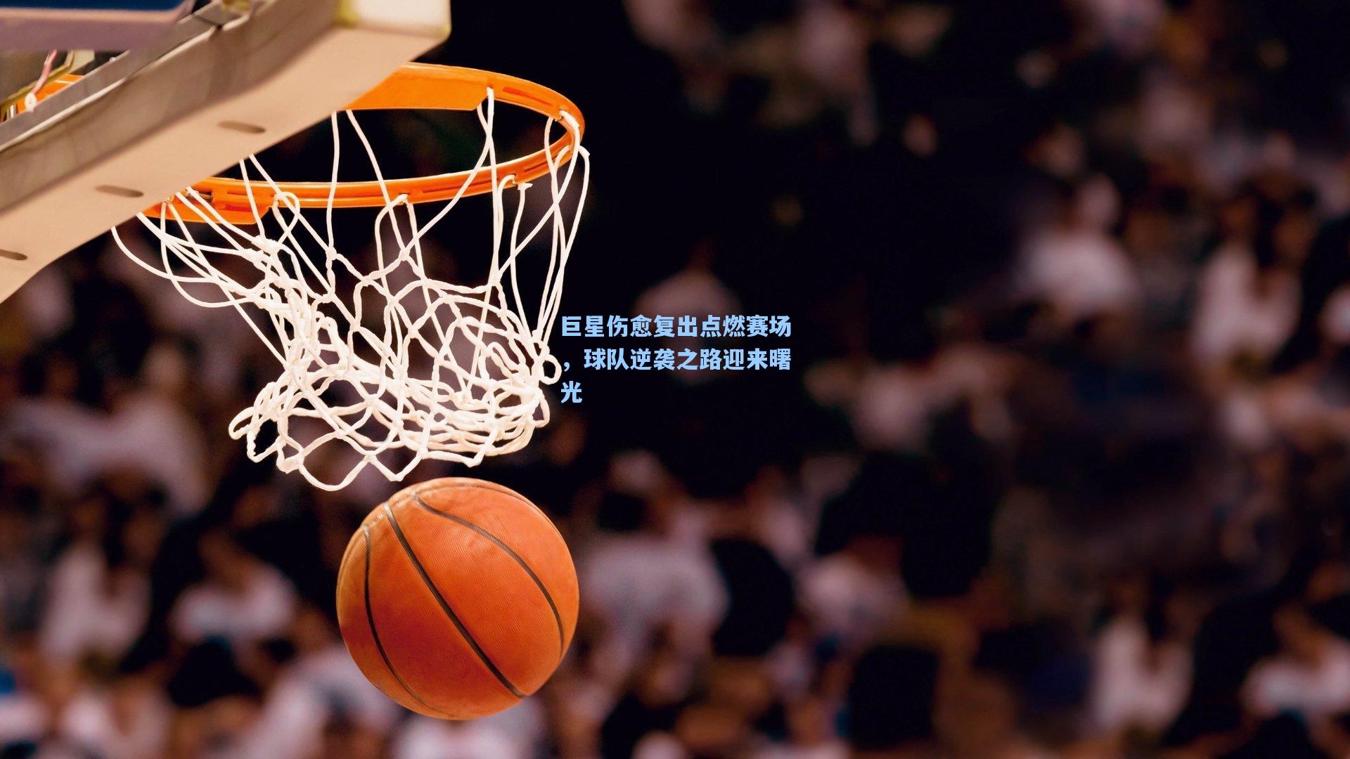 巨星伤愈复出点燃赛场，球队逆袭之路迎来曙光