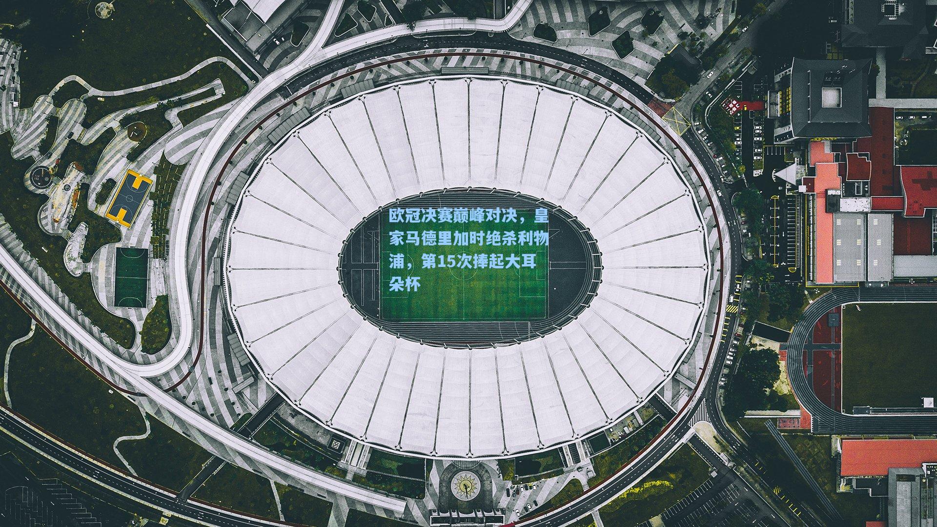 欧冠决赛巅峰对决，皇家马德里加时绝杀利物浦，第15次捧起大耳朵杯