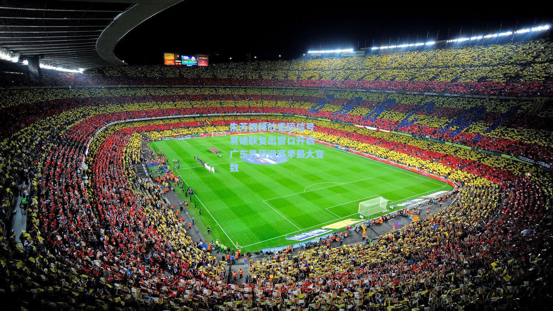 朱芳雨释放重磅信号 易建联复出窗口开启 广东男篮迎赛季最大变数