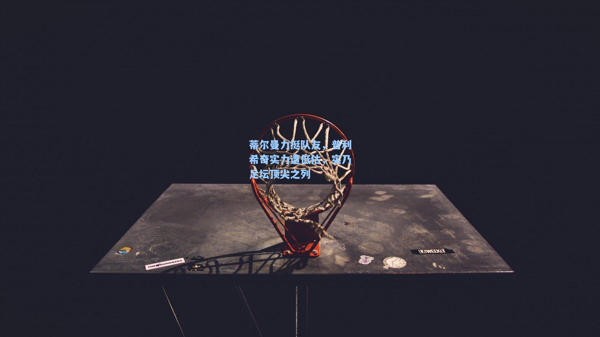 蒂尔曼力挺队友，普利希奇实力遭低估，实乃足坛顶尖之列