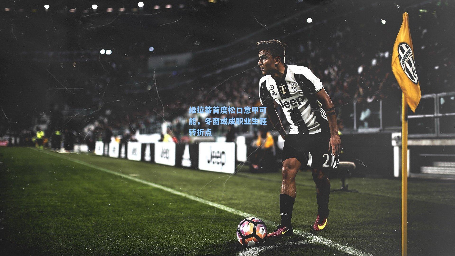 维拉蒂首度松口意甲可能，冬窗或成职业生涯转折点