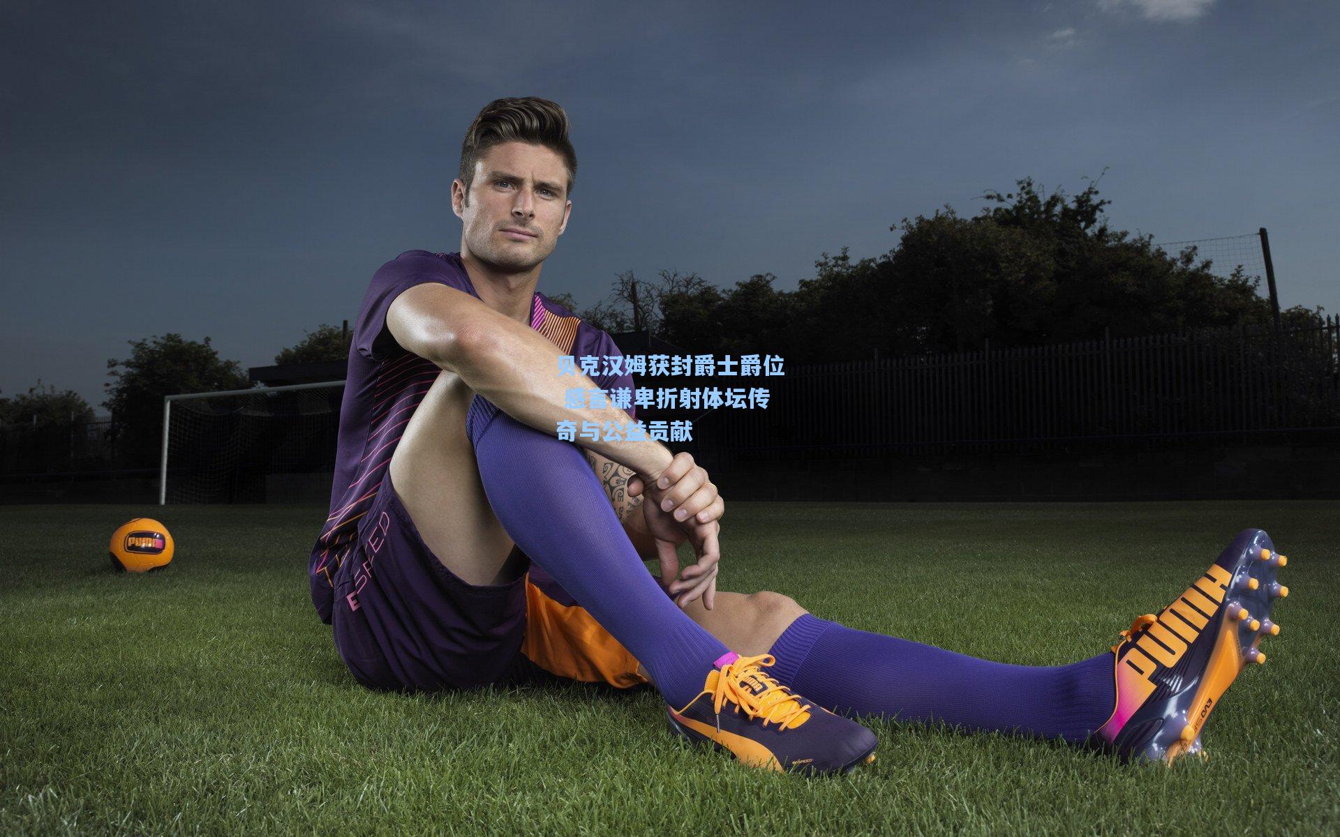 贝克汉姆获封爵士爵位 感言谦卑折射体坛传奇与公益贡献