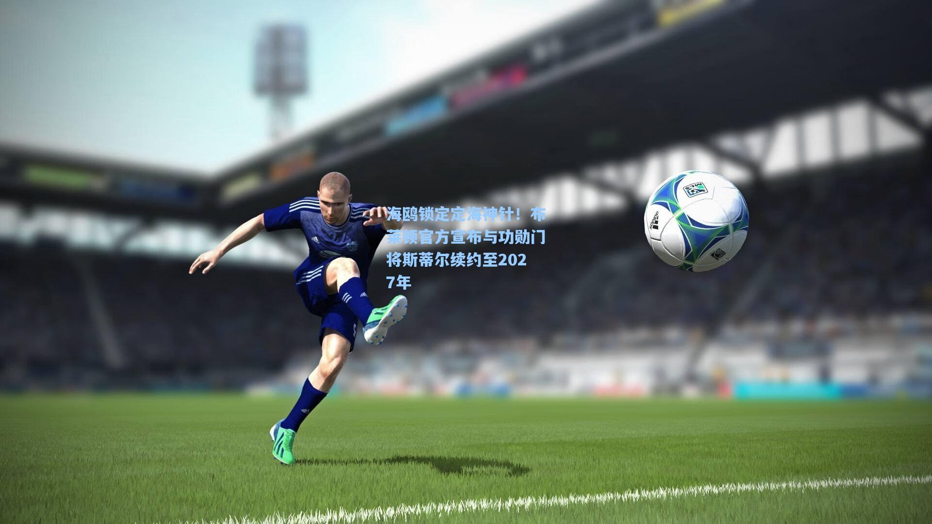 海鸥锁定定海神针！布莱顿官方宣布与功勋门将斯蒂尔续约至2027年