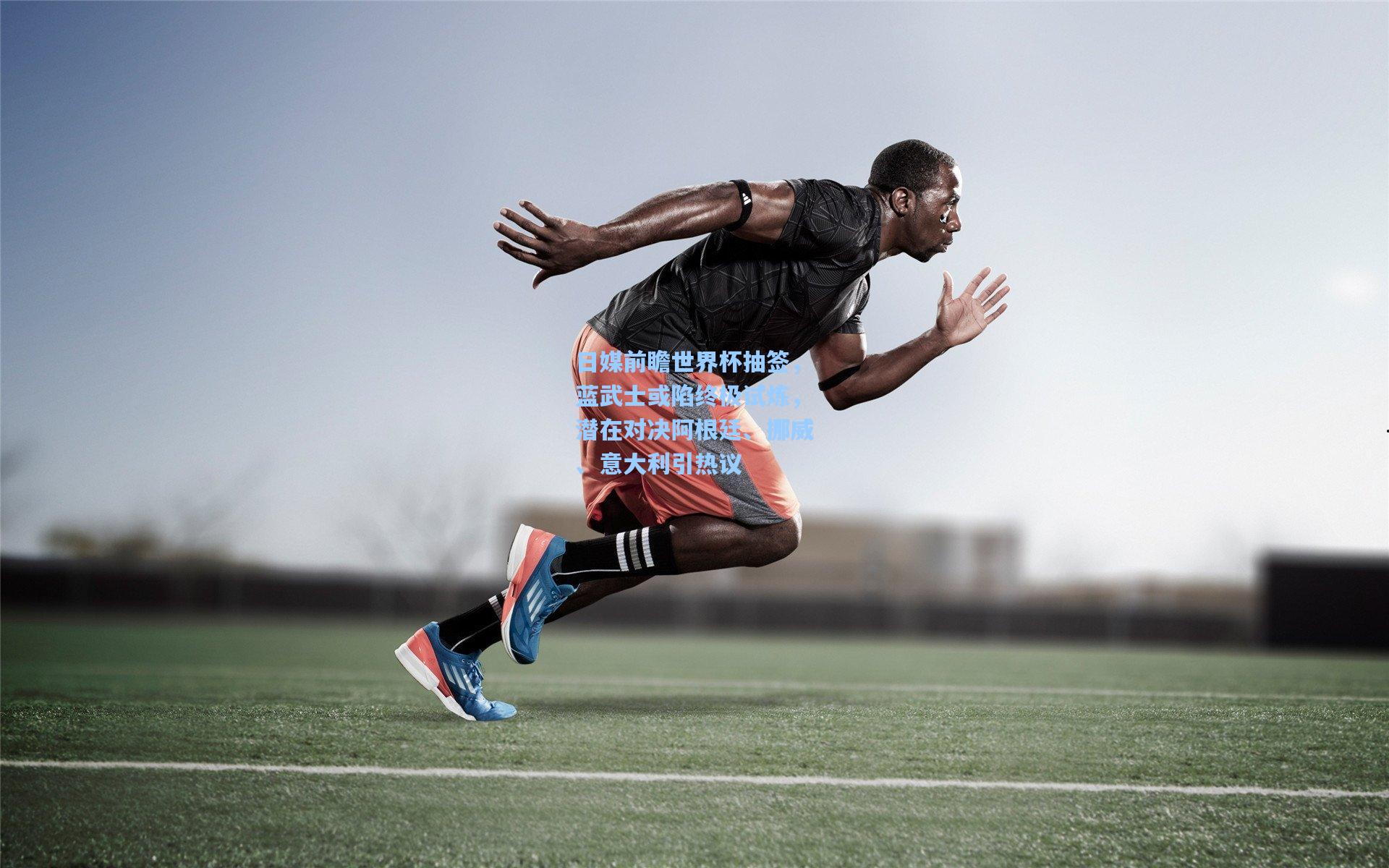 日媒前瞻世界杯抽签,蓝武士或陷终极试炼,潜在对决阿根廷、挪威、意大利引热议