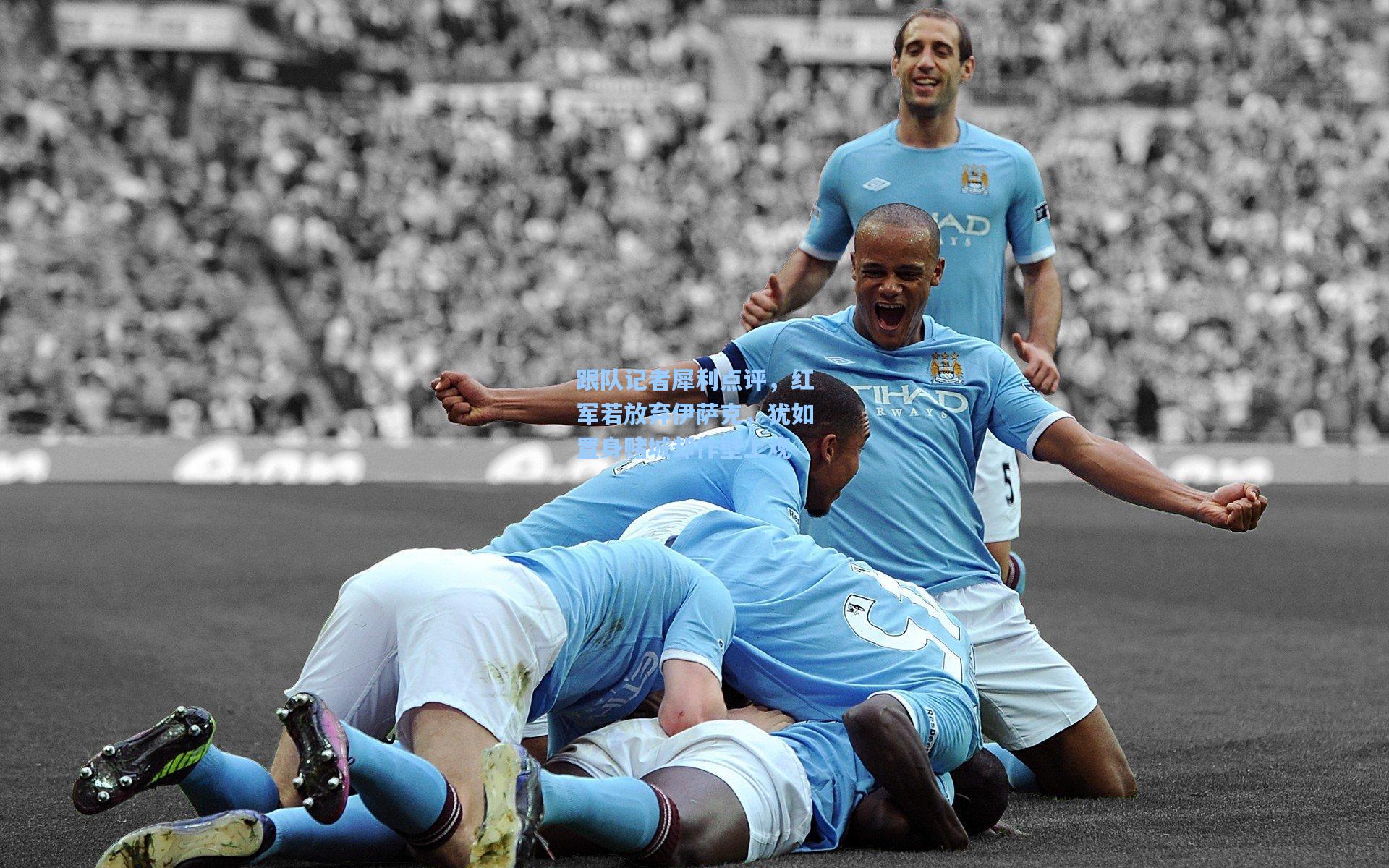 跟队记者犀利点评，红军若放弃伊萨克，犹如置身赌城却作壁上观