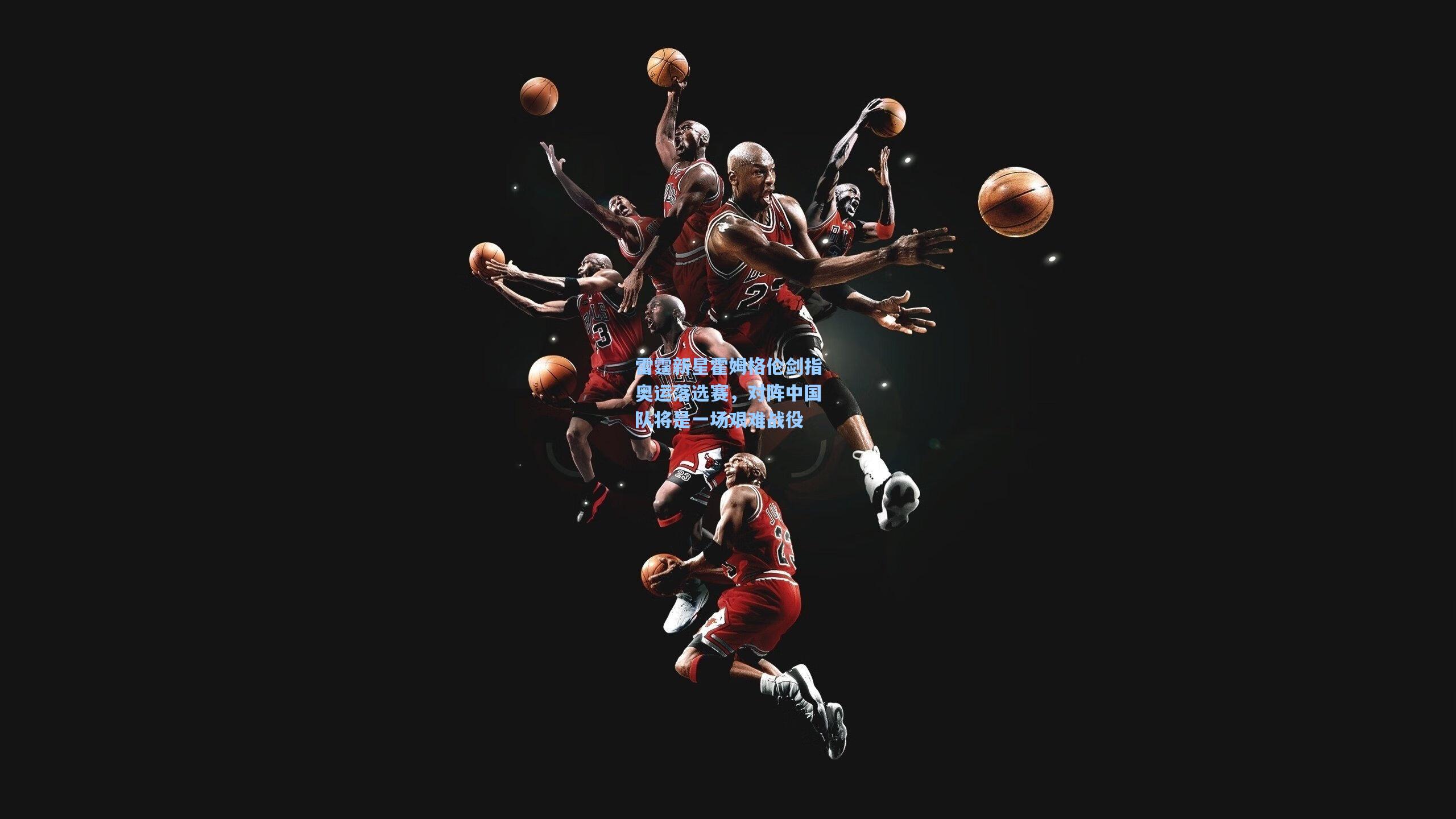 雷霆新星霍姆格伦剑指奥运落选赛,对阵中国队将是一场艰难战役