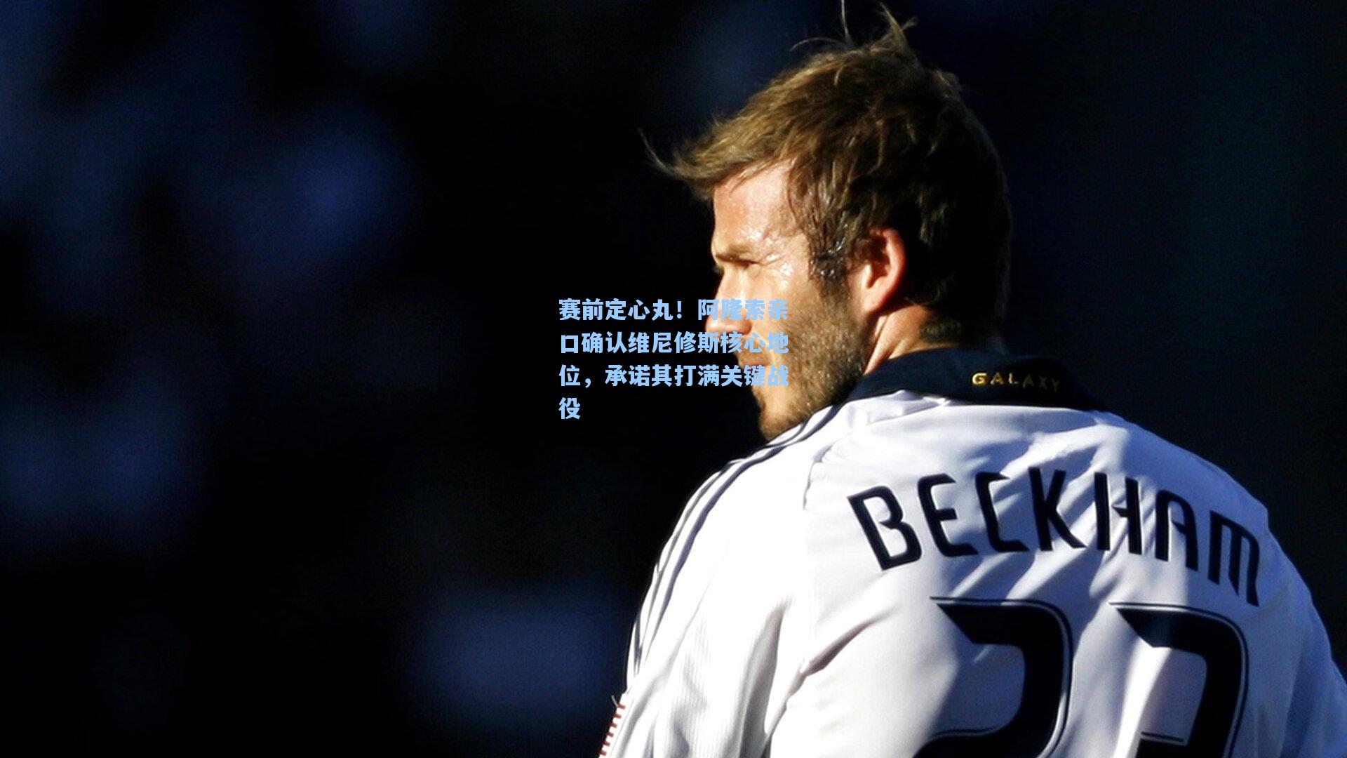 赛前定心丸！阿隆索亲口确认维尼修斯核心地位，承诺其打满关键战役